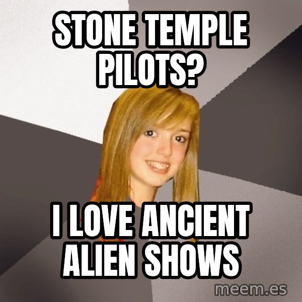 Musically Oblivious 8th Grader meme: Stone temple pilots? / I love ancient alien shows