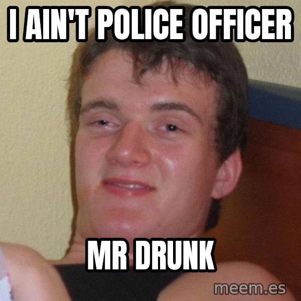 high/drunk guy meme: I AIN'T PoLIcE OFficEr / mr drunk