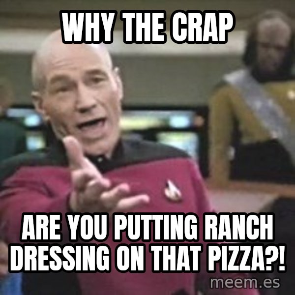 Captain Picard meme: Why the crap / Are you putting ranch dressing on that pizza?!