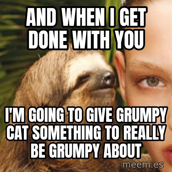 The Rape Sloth meme: and when i get done with you / i'm going to give grumpy cat something to really be grumpy about