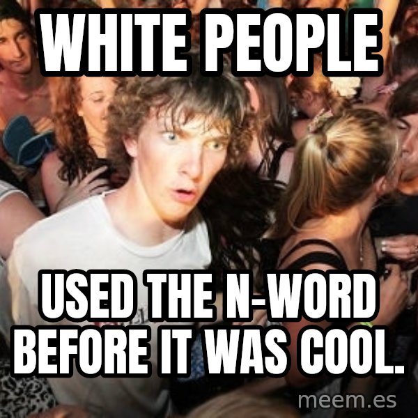 Sudden Realization Ralph meme: white people / used the n-word before it was cool.