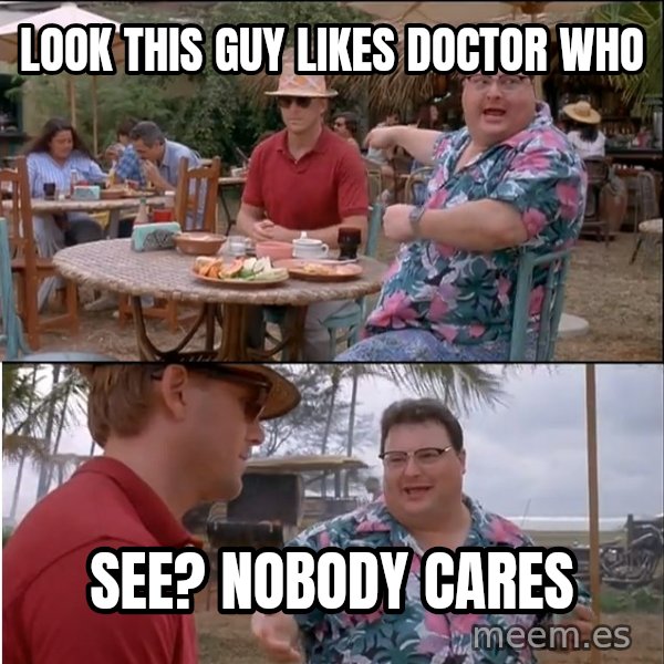 See? Nobody Cares meme: Look this guy likes Doctor who / See? nobody cares