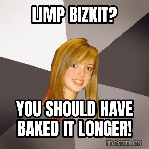 Musically Oblivious 8th Grader meme: limp bizkit? / you should have baked it longer!