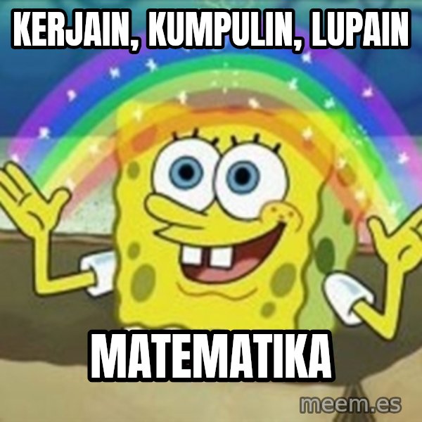 Spongebob meme: KERJAIN, KUMPULIN, LUPAIN / MATEMATIKA