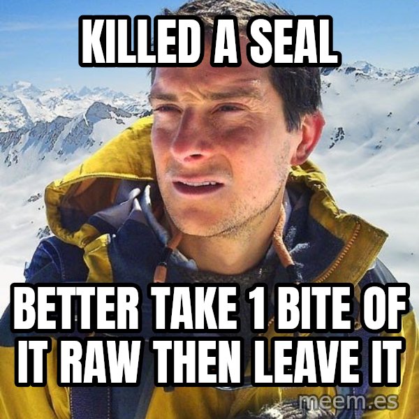 Bear Grylls meme: kILLED A SEAL / BETTER TAKE 1 BITE OF IT RAW THEN LEAVE IT