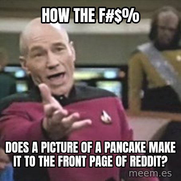 Captain Picard meme: HOW THE F#$% / DOES A PICTURE OF A PANCAKE MAKE IT TO THE FRONT PAGE OF REDDIT?