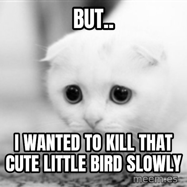 Sadcat meme: but.. / i wanted to kill that cute little bird slowly