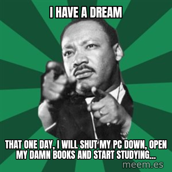Martin Luther King jr.  meme: I HAVE A DREAM / THAT ONE DAY, I WILL SHUT MY PC DOWN, OPEN MY DAMN BOOKS AND START STUDYING...