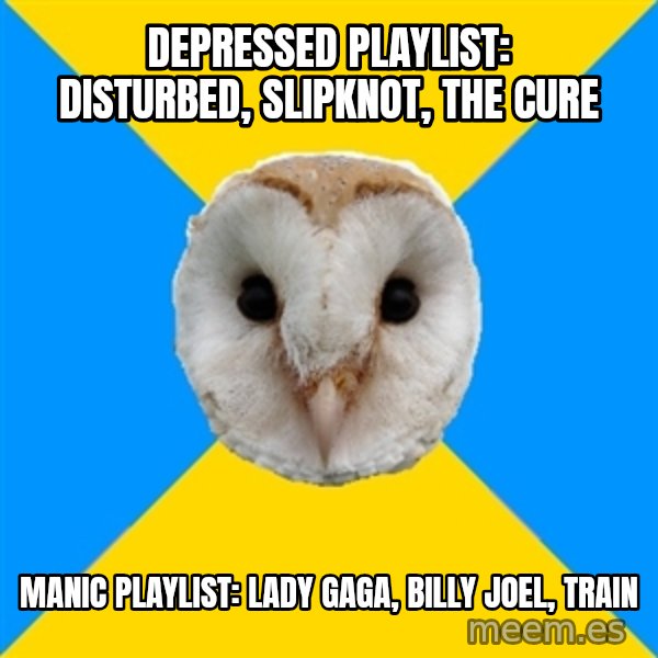 Bipolar Owl meme: Depressed playlist: Disturbed, Slipknot, The Cure / Manic playlist: Lady Gaga, Billy Joel, TrAin