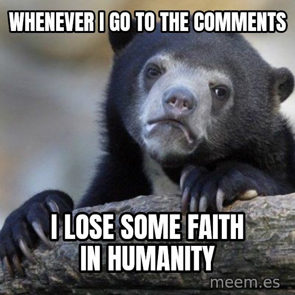 Confession Bear meme: whenever i go to the comments / i lose some faith in humanity