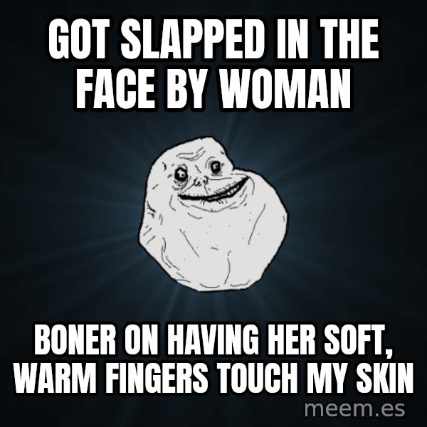 Forever Alone meme: got slapped in the face by woman / boner on having her soft, warm fingers touch my skin