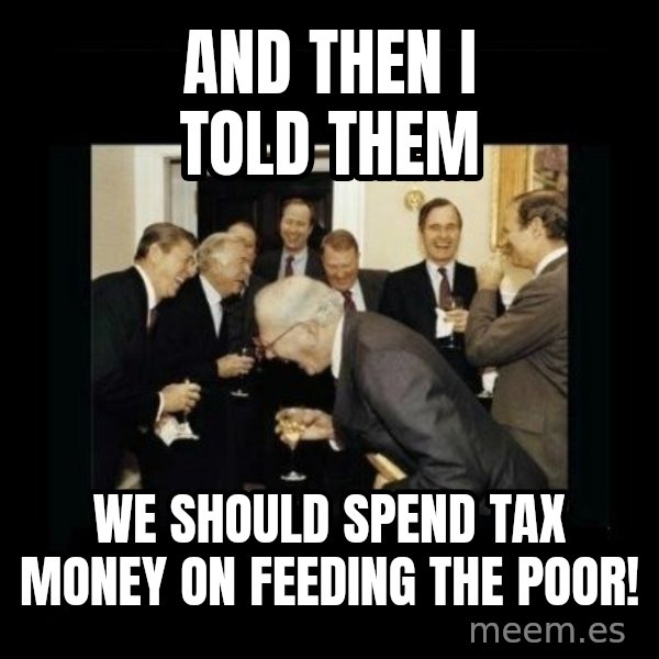 Rich Men Laughing meme: and then i told them / we should spend tax money on feeding the poor!