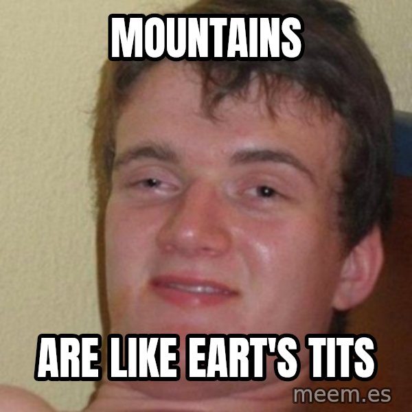 really high guy meme: mountains / are like eart's tits