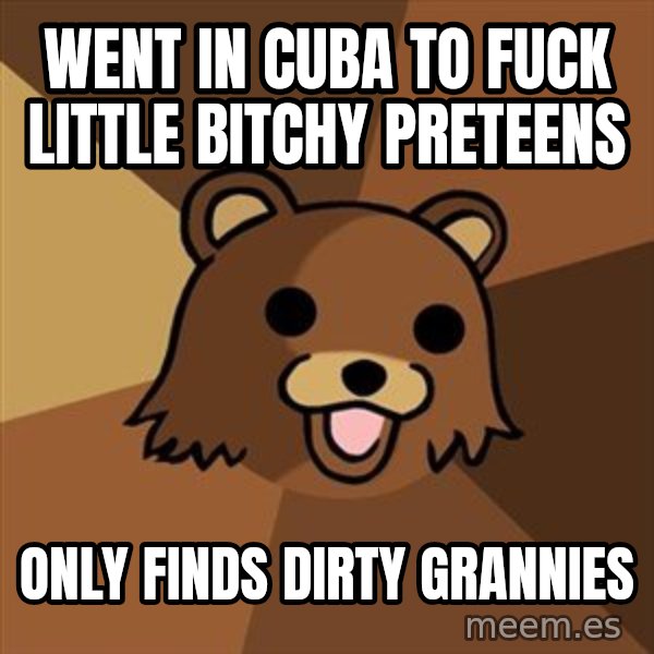 Pedobear meme: Went in cuba to fuck little bitchy preteens / only finds dirty grannies
