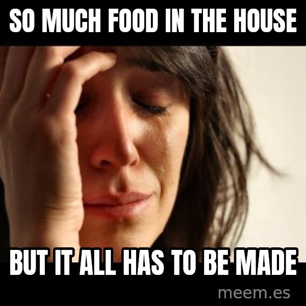 crying girl sad meme: so much food in the house / but it all has to be made