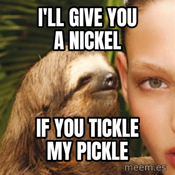 The Rape Sloth meme: I'll give you a nickel / if you tickle my pickle