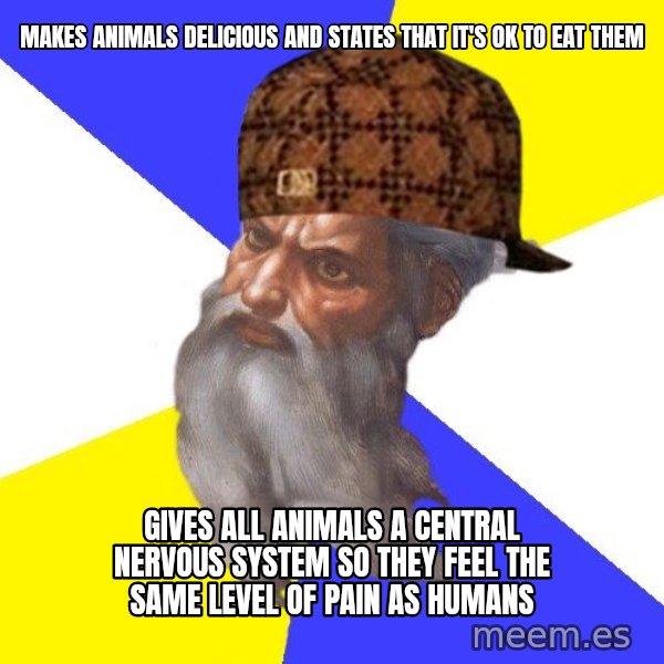 Scumbag God meme: makes animals delicious and states that it's ok to eat them / gives all animals a central nervous system so they feel the same level of pain as humans