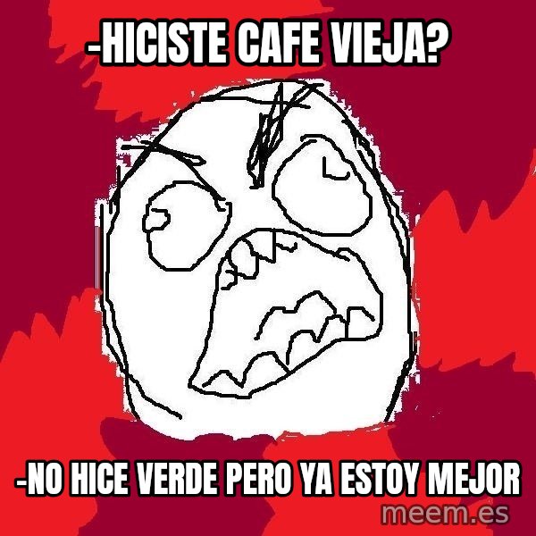 Rage FU meme: -hiciste cafe vieja? / -no hice verde pero ya estoy mejor