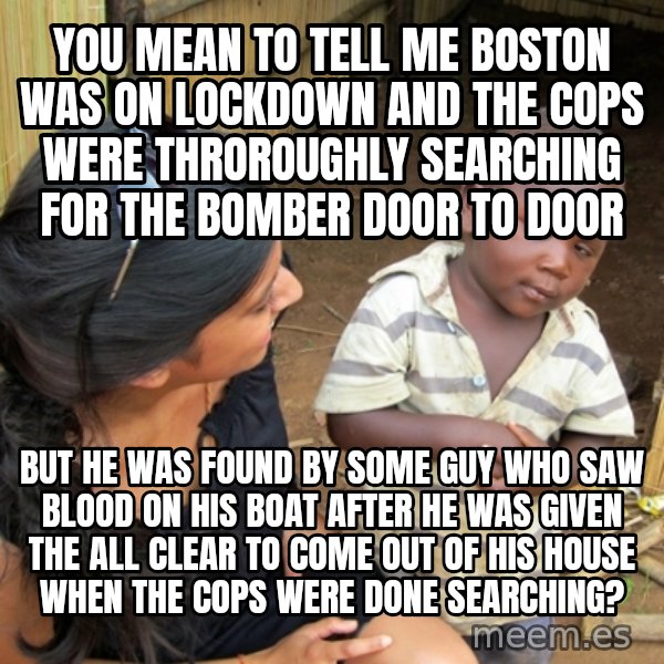 you mean to tell me black kid meme: you mean to tell me boston was on lockdown and the cops were throroughly searching for the bomber door to door / but he was found by some guy who saw blood on his boat after he was given the all clear to come out of his house when the cops were done searching?