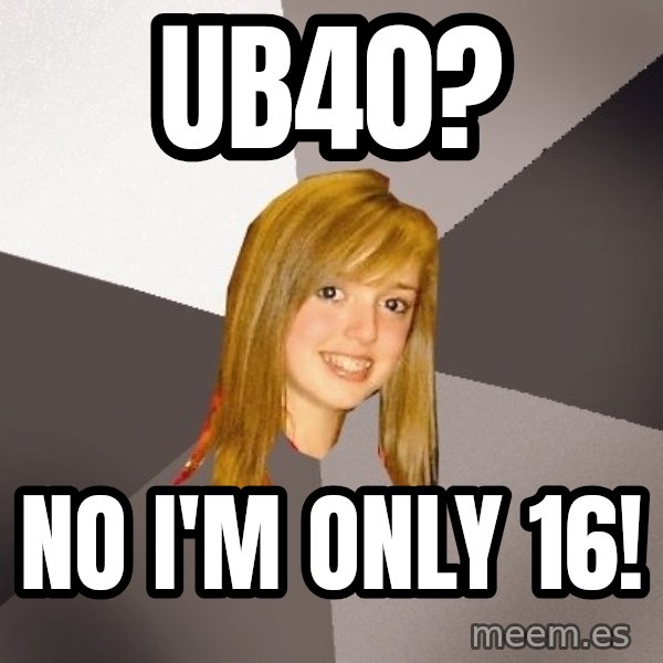 Musically Oblivious 8th Grader meme: UB40? / No I'm only 16!