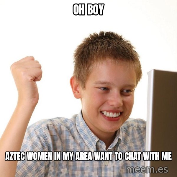 First Day on the internet kid meme: oh boy / aztec women in my area want to chat with me