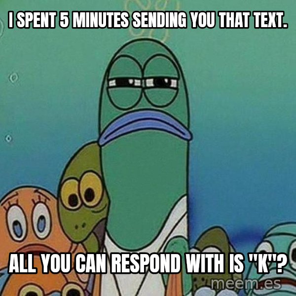 Serious Fish Spongebob meme: I spent 5 minutes sending you that text. / All you can respond with is "K"?