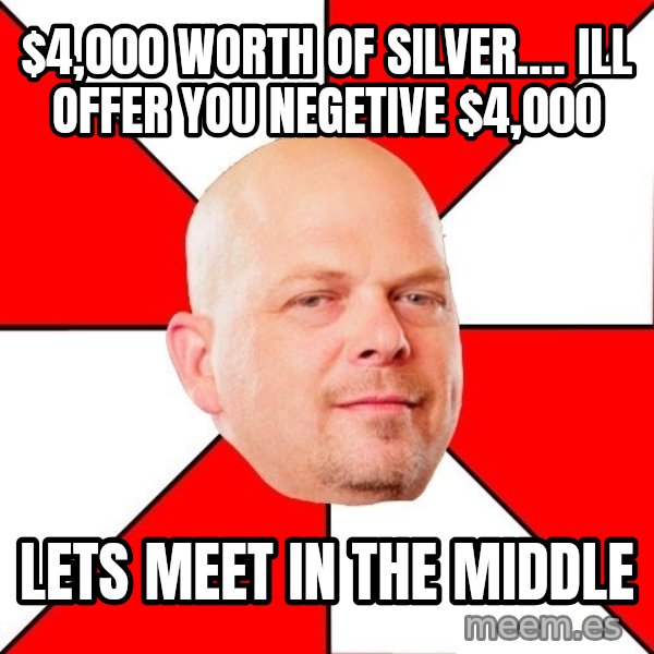 Pawn Stars meme: $4,000 worth of silver.... Ill offer you negetive $4,000 / Lets meet in the midDle