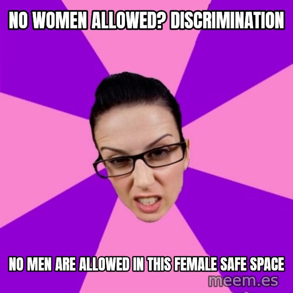 Privilege Denying Feminist meme: no women allowed? Discrimination / no men are allowed in this female safe space