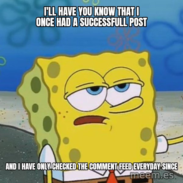 I'll have you know Spongebob meme: I'll have you know that i once had a successfull post / and i have only checked the comment feed everyday since