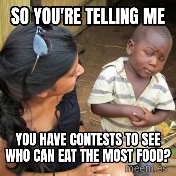 So You're Telling me meme: so you're telling me / you have contests to see who can eat the most food?