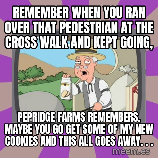 Pepperidge Farm Remembers FG meme: remember when you ran over that pedestrian at the cross walk and kept going, / pepridge farms remembers. maybe you go get some of my new cookies and this all goes away. . .