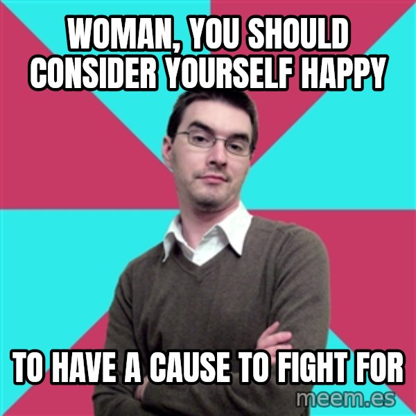 Privilege Denying Dude meme: Woman, you should consider yourself happy / To have a cause to fight for