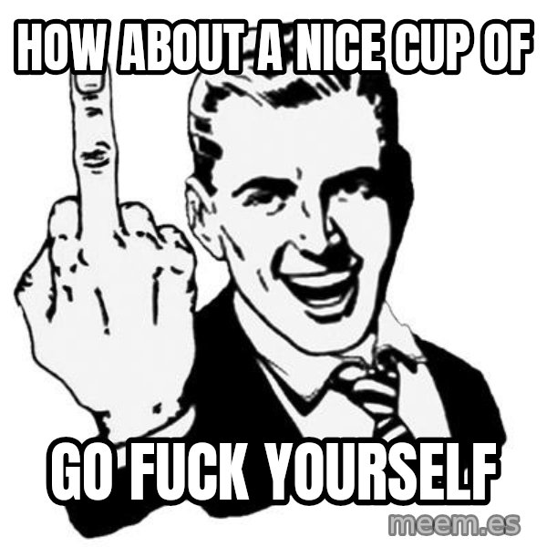 Lol Fuck You meme: How about a nice cup of / go fuck yourself
