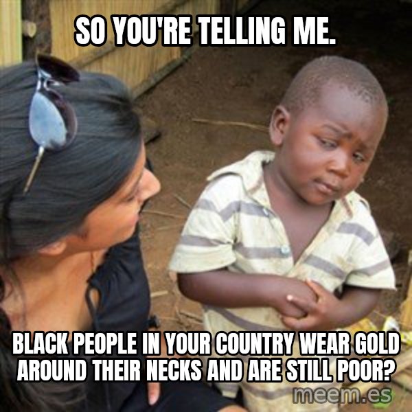 Skeptical 3rd World Kid meme: So you're telling me. / Black people in your country wear gold around their necks and are still poor?