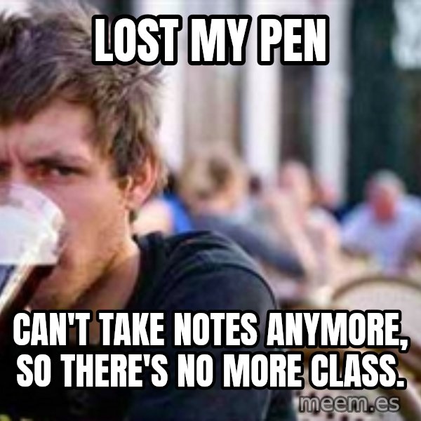 The Lazy College Senior meme: lost my pen / can't take notes anymore, so there's no more class.
