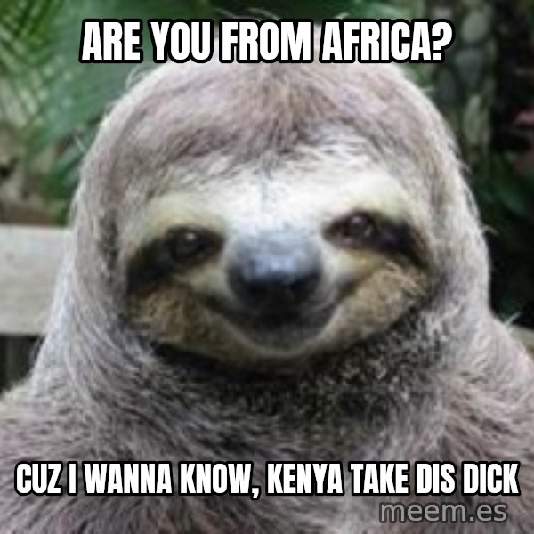 Sexual Sloth meme: are you from africa? / cuz i wanna know, kenya take dis dick