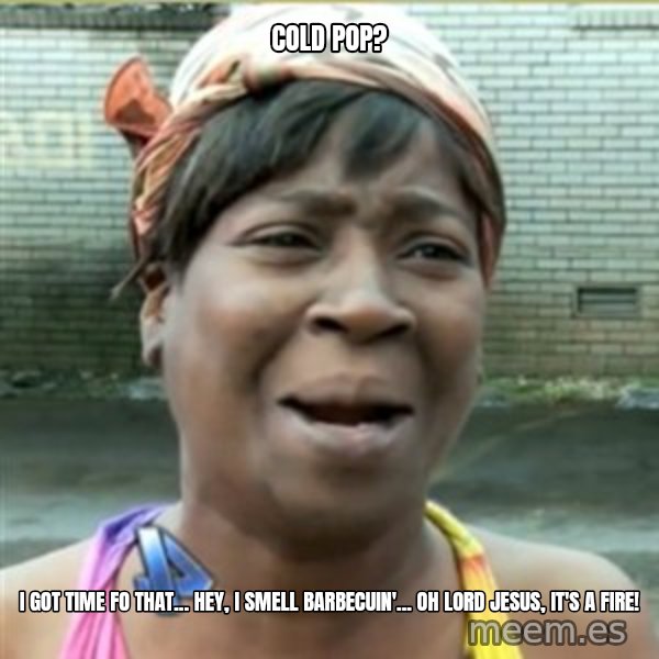 Ain't Nobody got time fo that meme: cold pop? / i got time fo that... hey, i smell barbecuin'... oh lord jesus, it's a fire!