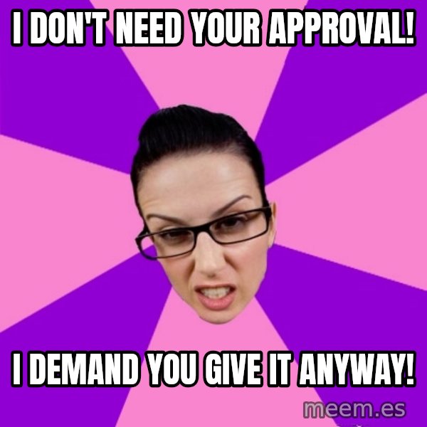Privilege Denying Feminist meme: i don't need your approval! / i demand you give it anyway!