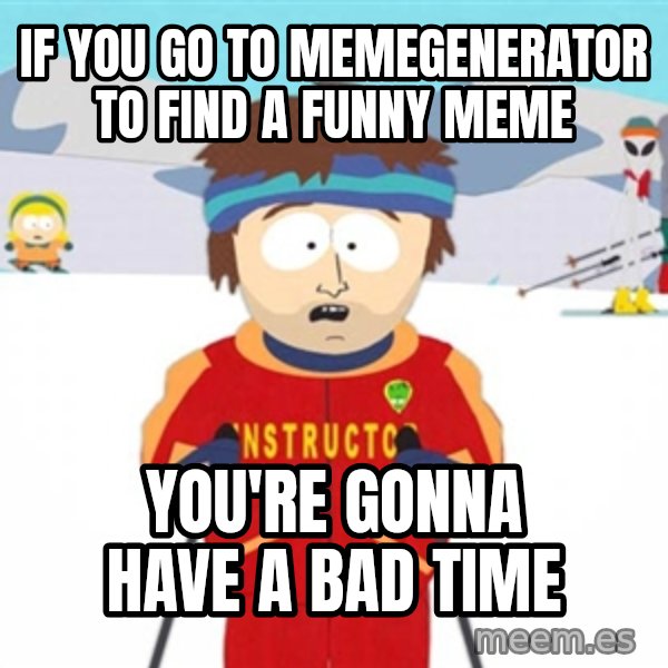 SouthPark Bad Time meme meme: if you go to memegenerator to find a funny meme / you're gonna have a bad time