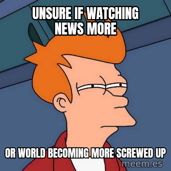 Futurama Fry meme: unsure if watching news more / or  world becoming more screwed up