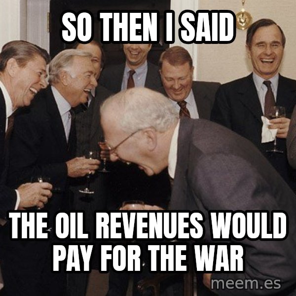 So Then I Said... meme: so then i said / the oil revenues would pay for the war