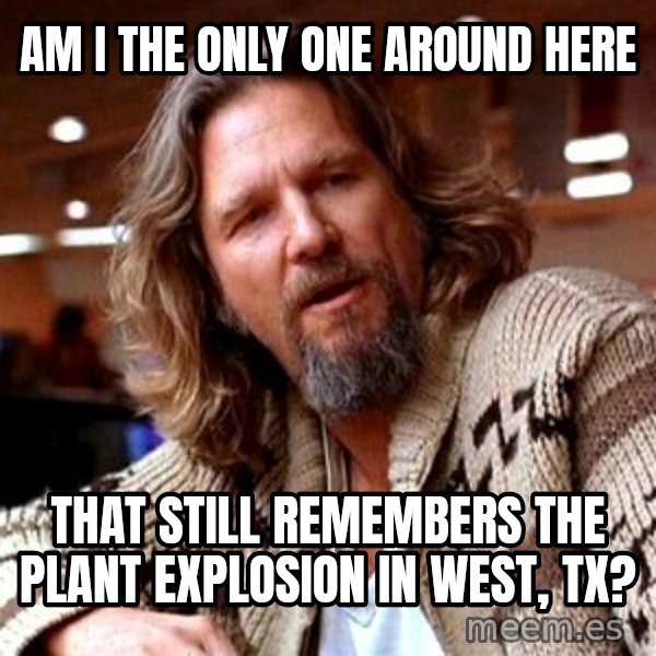 Big Lebowski meme: Am I the only one around here / That still remembers the plant explosion in west, tx?