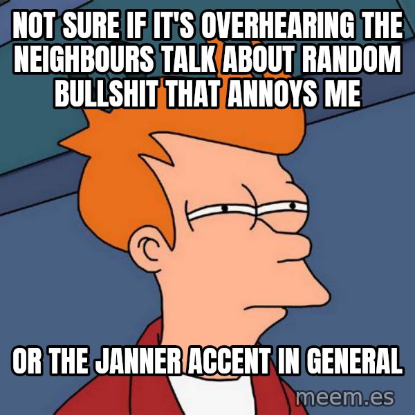 Futurama Fry meme: NOT SURE IF IT'S OVERHEARING THE NEIGHBOURS TALK ABOUT RANDOM BULLSHIT THAT ANNOYS ME / OR THE JANNER ACCENT IN GENERAL