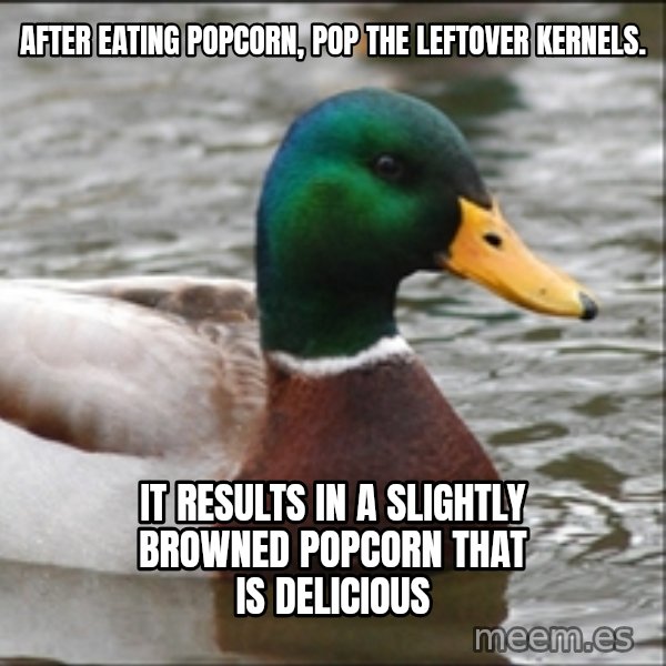 Actual Advice Mallard 1 meme: After eating popcorn, pop the leftover kernels. / it results in a slightly browned popcorn that is delicious