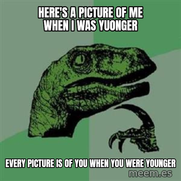Philosoraptor meme: here's a picture of me when i was yuonger / every picture is of you when you were younger