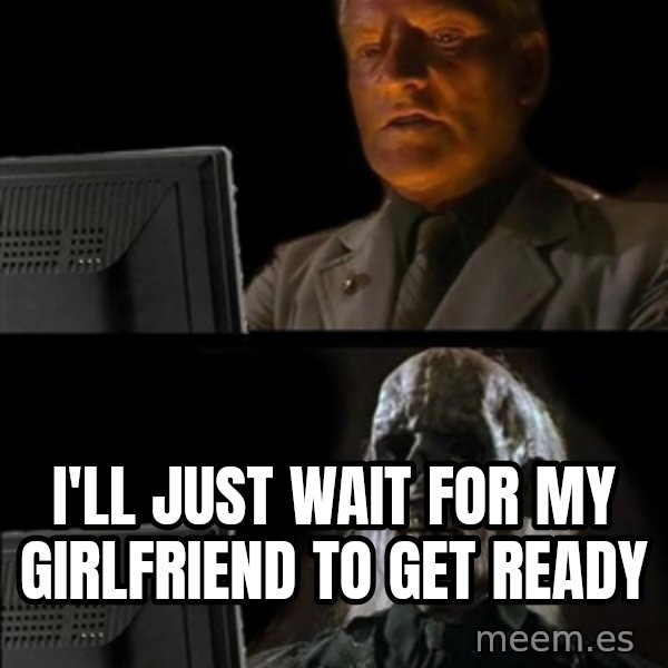 Waiting For meme: I'LL JUST WAIT FOR MY GIRLFRIEND TO GET READY