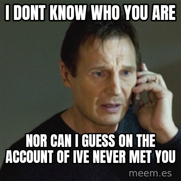 taken meme meme: I DONT KNOW WHO YOU ARE / nor can i guess on the account of ive never met you