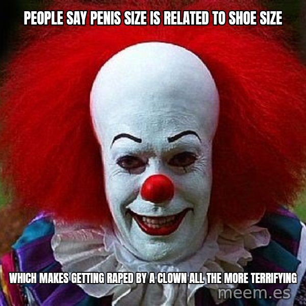 Pennywise the Clown meme: People Say penis Size Is Related To Shoe size / Which Makes Getting Raped By a Clown All The More terrifying