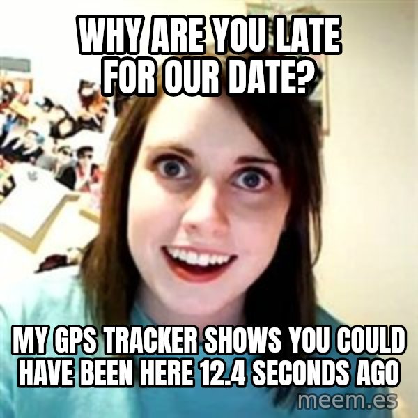 Overly Attached Girlfriend meme: why are you late for our date? / my gps tracker shows you could have been here 12.4 seconds ago