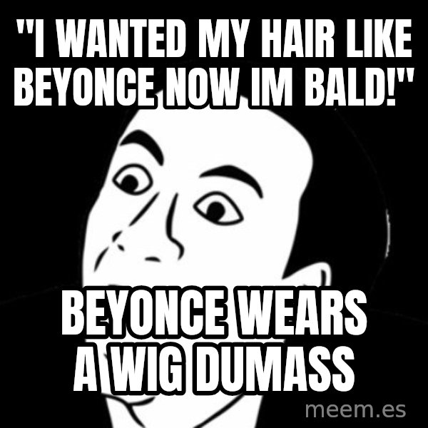 you don't say meme meme: "i wanted my hair like beyonce now im bald!" / Beyonce wears a wig dumass